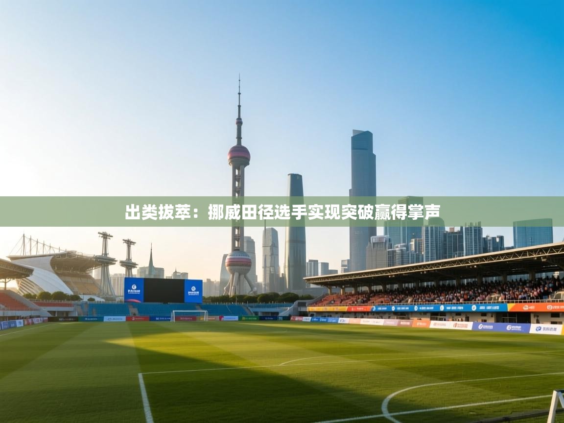 出类拔萃:挪威田径选手实现突破赢得掌声 第2张