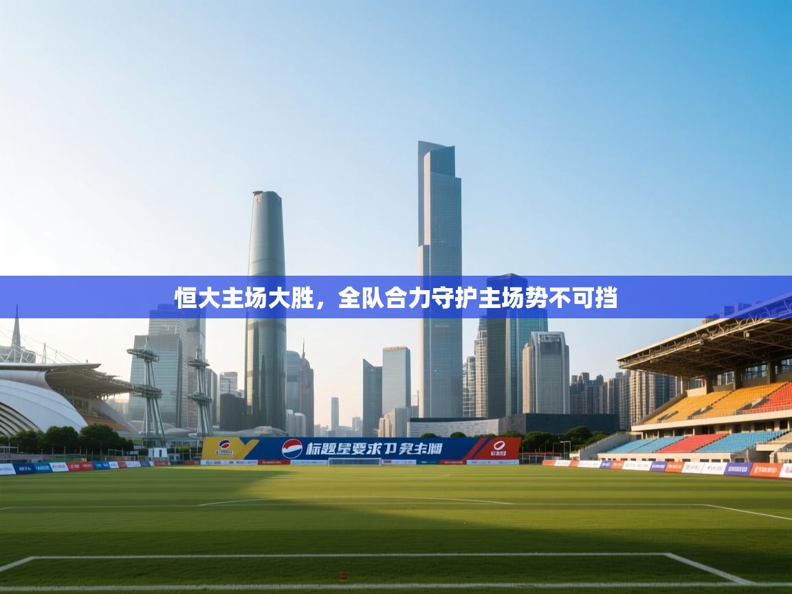 恒大主场大胜，全队合力守护主场势不可挡  第2张