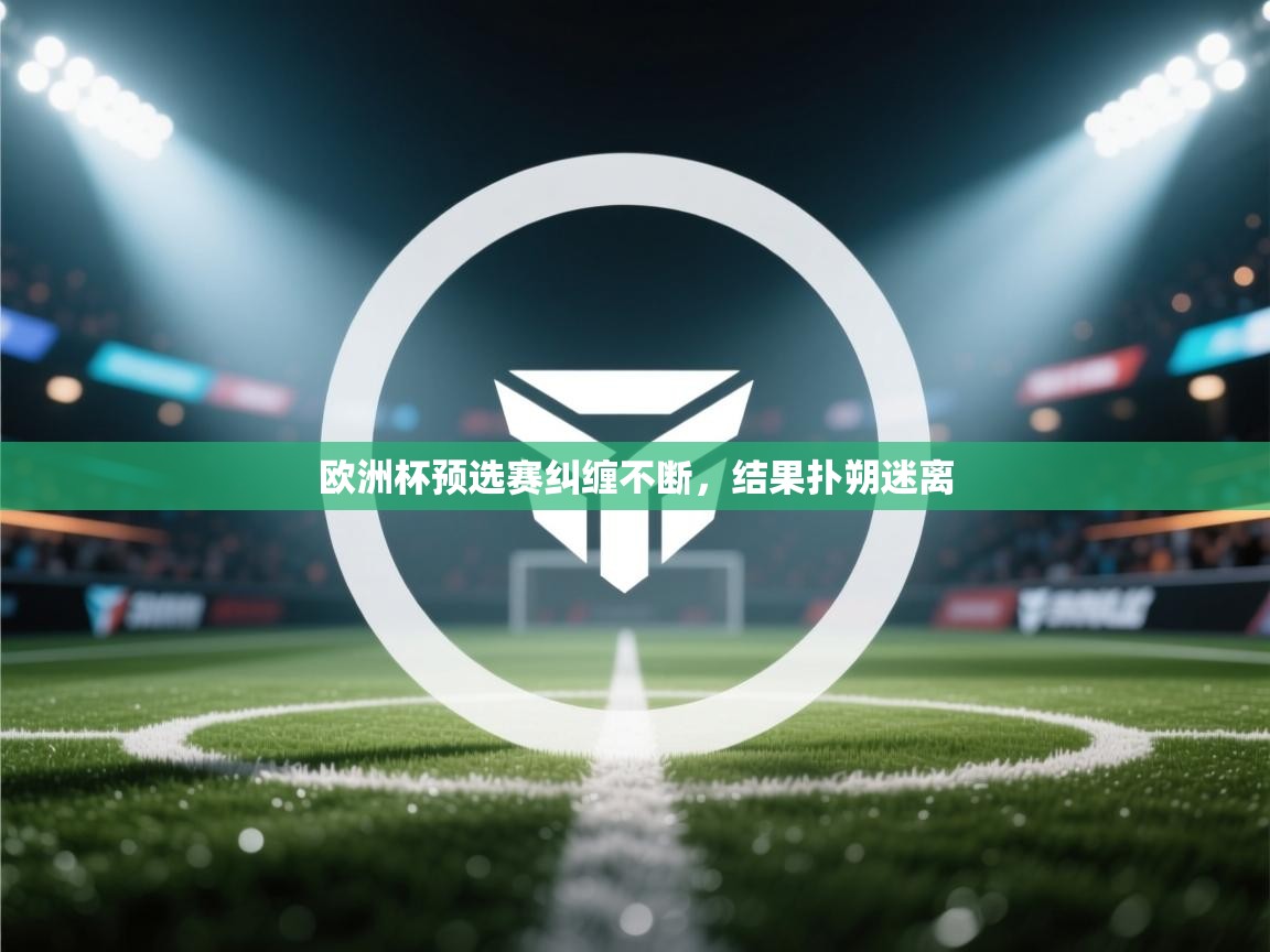 欧洲杯预选赛纠缠不断，结果扑朔迷离