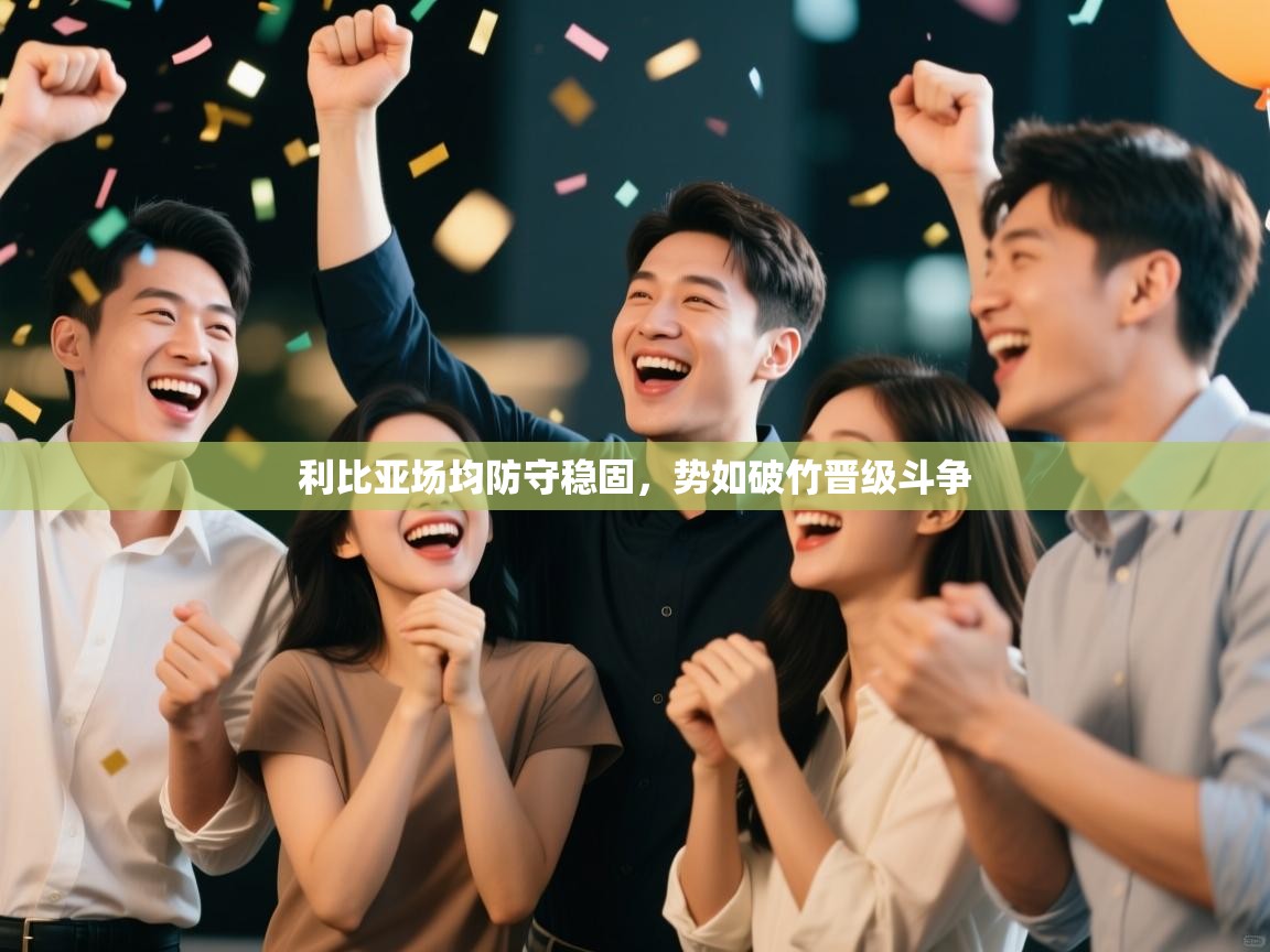 利比亚场均防守稳固,势如破竹晋级斗争 第1张