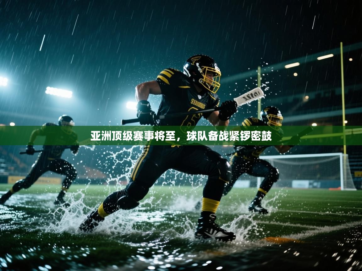 亚洲顶级赛事将至,球队备战紧锣密鼓 第1张
