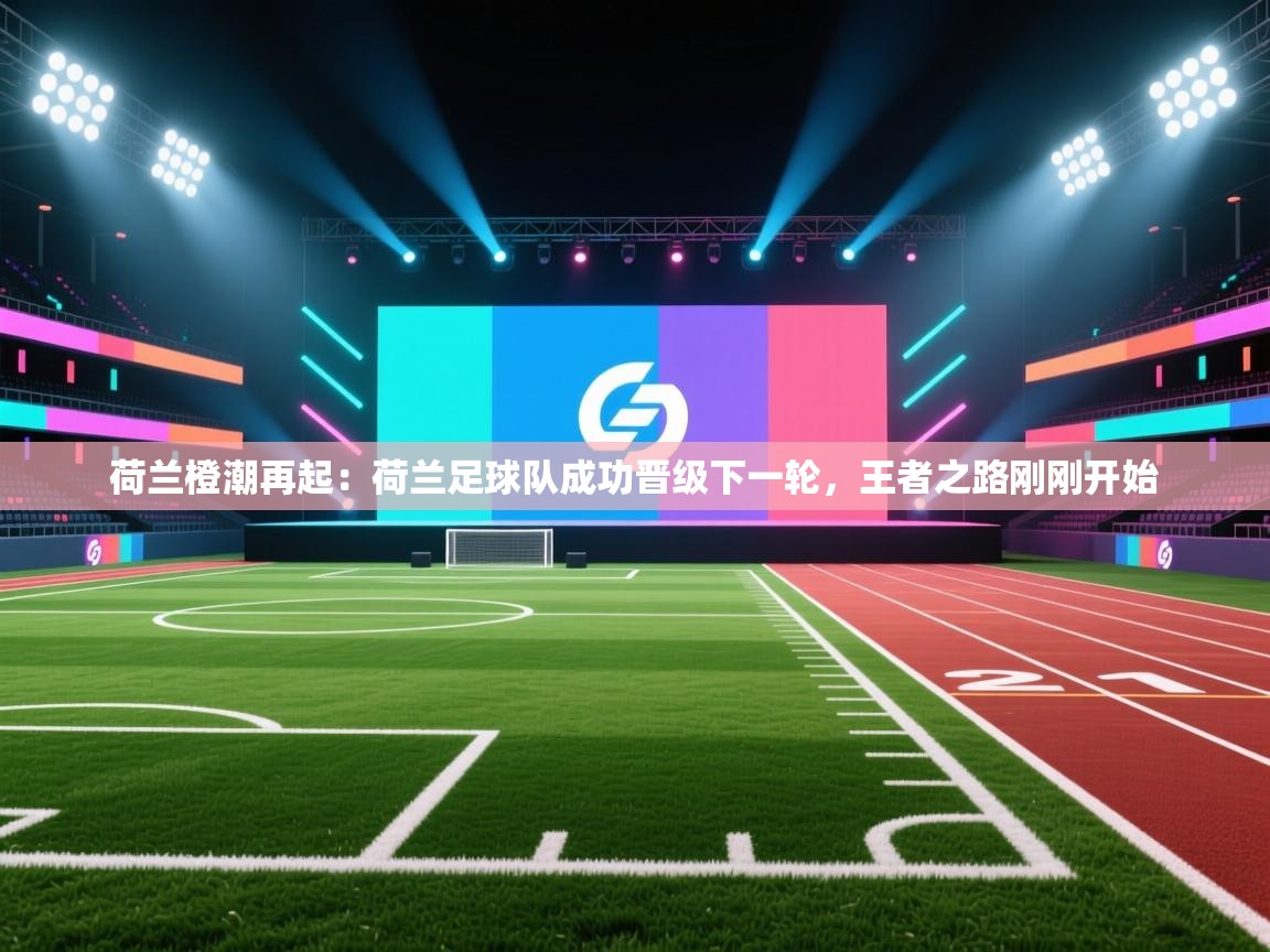 荷兰橙潮再起：荷兰足球队成功晋级下一轮，王者之路刚刚开始  第1张