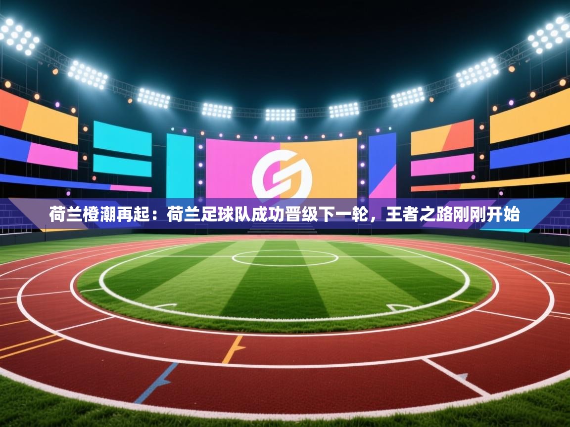 荷兰橙潮再起：荷兰足球队成功晋级下一轮，王者之路刚刚开始  第2张